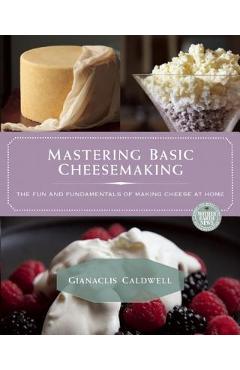 Mastering Basic Cheesemaking: The Fun and Fundamentals of Making Cheese at Home - Gianaclis Caldwell