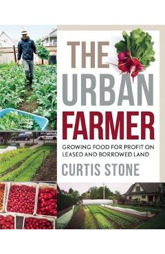 The Urban Farmer: Growing Food for Profit on Leased and Borrowed Land - Curtis Stone