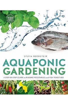 Aquaponic Gardening: A Step-By-Step Guide to Raising Vegetables and Fish Together - Sylvia Bernstein