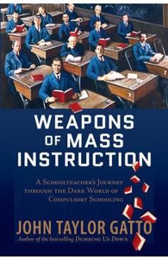 Weapons of Mass Instruction: A Schoolteacher\'s Journey Through the Dark World of Compulsory Schooling - John Taylor Gatto