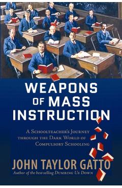 Weapons of Mass Instruction: A Schoolteacher's Journey Through the Dark World of Compulsory Schooling - John Taylor Gatto