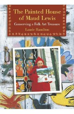The Painted House of Maud Lewis: Conserving a Folk Art Treasure - Laurie Hamilton