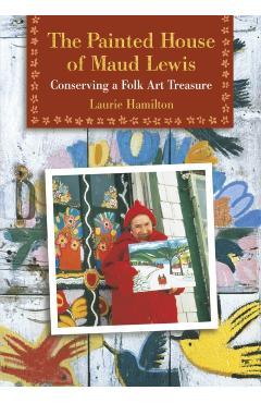 The Painted House of Maud Lewis: Conserving a Folk Art Treasure - Laurie Hamilton