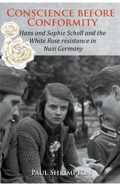Conscience before Conformity: Hans and Sophie Scholl and the White Rose resistance in Nazi Germany - Paul Shrimpton