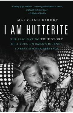 I Am Hutterite: The Fascinating True Story of a Young Woman\'s Journey to Reclaim Her Heritage - Mary-ann Kirkby