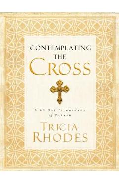 Contemplating the Cross: A 40 Day Pilgrimage of Prayer - Tricia Mccary Rhodes