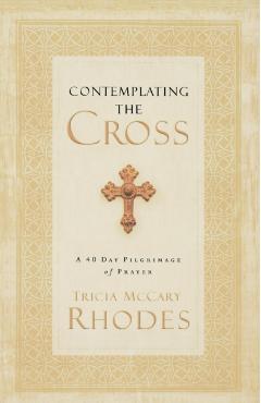 Contemplating the Cross: A 40 Day Pilgrimage of Prayer - Tricia Mccary Rhodes