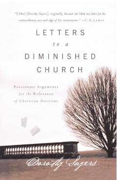 Letters to a Diminished Church: Passionate Arguments for the Relevance of Christian Doctrine - Dorothy Sayers