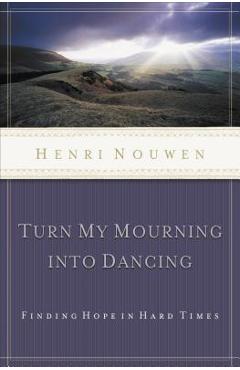 Turn My Mourning Into Dancing: Finding Hope in Hard Times - Henri Nouwen