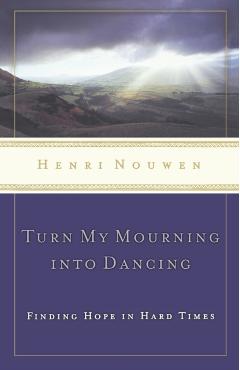 Turn My Mourning Into Dancing: Finding Hope in Hard Times - Henri Nouwen