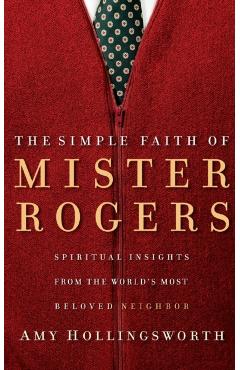 The Simple Faith of Mister Rogers: Spiritual Insights from the World's Most Beloved Neighbor - Amy Hollingsworth