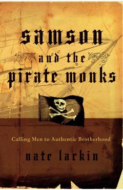 Samson and the Pirate Monks: Calling Men to Authentic Brotherhood - Nate Larkin