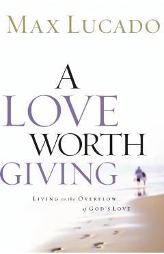 A Love Worth Giving: Living in the Overflow of God's Love - Max Lucado