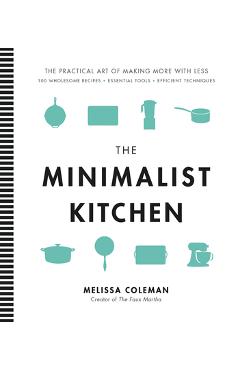 The Minimalist Kitchen: 100 Wholesome Recipes, Essential Tools, and Efficient Techniques - Melissa Coleman