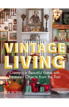 Vintage Living: Creating a Beautiful Home with Treasured Objects from the Past - Bob Richter