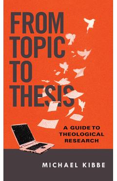 From Topic to Thesis: A Guide to Theological Research - Michael Kibbe