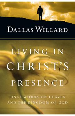 Living in Christ\'s Presence: Final Words on Heaven and the Kingdom of God - Dallas Willard