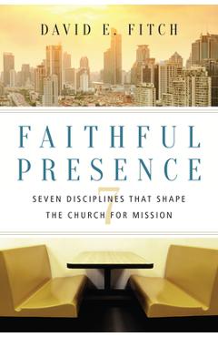 Faithful Presence: Seven Disciplines That Shape the Church for Mission - David E. Fitch