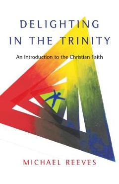 Delighting in the Trinity: An Introduction to the Christian Faith - Michael Reeves