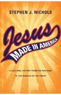 Jesus Made in America: A Cultural History from the Puritans to the Passion of the Christ - Stephen J. Nichols