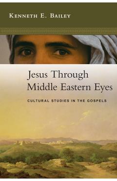 Jesus Through Middle Eastern Eyes: Cultural Studies in the Gospels - Kenneth E. Bailey