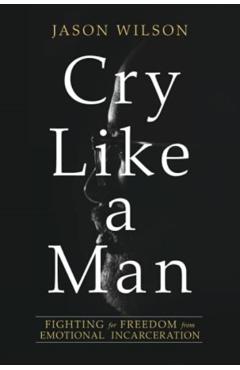 Cry Like a Man: Fighting for Freedom from Emotional Incarceration - Jason Wilson