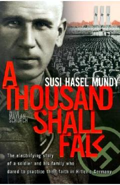 A Thousand Shall Fall: The Electrifying Story of a Soldier and His Family Who Dared to Practice Their Faith in Hitler\'s Germany - Susi Hasel Mundy