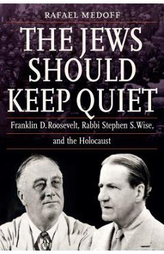 The Jews Should Keep Quiet: Franklin D. Roosevelt, Rabbi Stephen S. Wise, and the Holocaust - Rafael Medoff