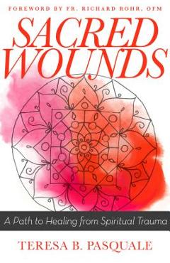 Sacred Wounds: A Path to Healing from Spiritual Trauma - Teresa B. Pasquale