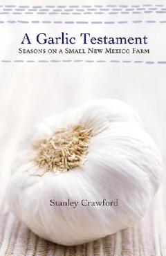 A Garlic Testament: Seasons on a Small New Mexico Farm - Stanley Crawford