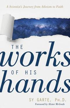 The Works of His Hands: A Scientist\'s Journey from Atheism to Faith - Sy Garte