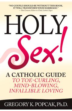 Holy Sex!: A Catholic Guide to Toe-Curling, Mind-Blowing, Infallible Loving - Gregory K. Popcak