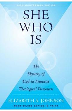 She Who Is: The Mystery of God in Feminist Theological Discourse - Elizabeth A. Johnson