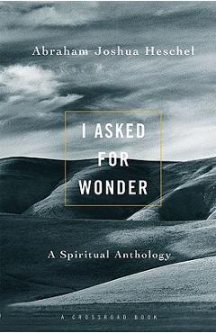 I Asked for Wonder: A Spiritual Anthology - Abraham Joshua Heschel