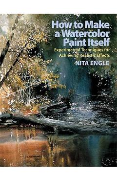 How to Make a Watercolor Paint Itself: Experimental Techniques for Achieving Realistic Effects - Nita Engle