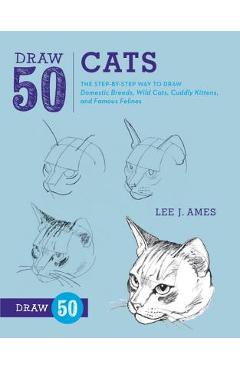Draw 50 Cats: The Step-By-Step Way to Draw Domestic Breeds, Wild Cats, Cuddly Kittens, and Famous Felines - Lee J. Ames