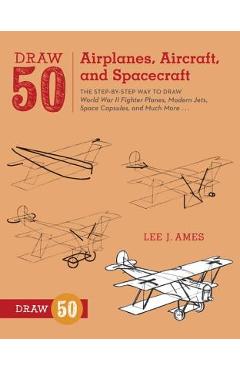 Draw 50 Airplanes, Aircraft, and Spacecraft: The Step-By-Step Way to Draw World War II Fighter Planes, Modern Jets, Space Capsules, and Much More...