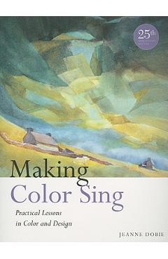 Making Color Sing: Practical Lessons in Color and Design - Jeanne Dobie