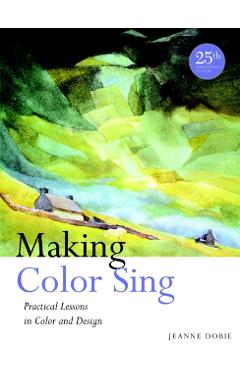 Making Color Sing: Practical Lessons in Color and Design - Jeanne Dobie