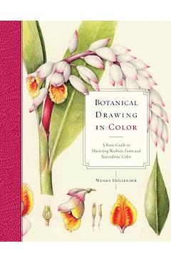 Botanical Drawing in Color: A Basic Guide to Mastering Realistic Form and Naturalistic Color - Wendy Hollender