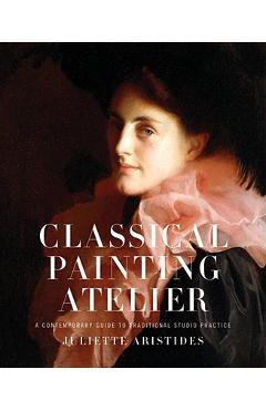 Classical Painting Atelier: A Contemporary Guide to Traditional Studio Practice - Juliette Aristides