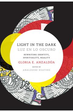 Light in the Dark/Luz En Lo Oscuro: Rewriting Identity, Spirituality, Reality - Gloria Anzaldua