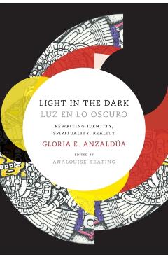 Light in the Dark/Luz En Lo Oscuro: Rewriting Identity, Spirituality, Reality - Gloria Anzaldua