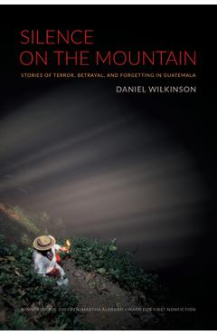 Silence on the Mountain: Stories of Terror, Betrayal, and Forgetting in Guatemala - Daniel Wilkinson