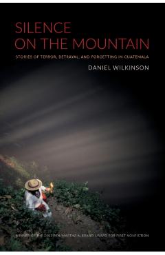Silence on the Mountain: Stories of Terror, Betrayal, and Forgetting in Guatemala - Daniel Wilkinson