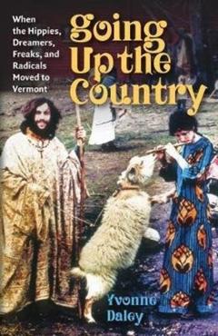 Going Up the Country: When the Hippies, Dreamers, Freaks, and Radicals Moved to Vermont - Yvonne Daley
