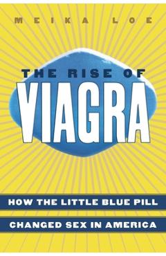 The Rise of Viagra: How the Little Blue Pill Changed Sex in America - Meika Loe