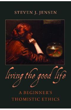 Living the Good Life a Beginner's Thomistic Ethics - Steven J. Jensen