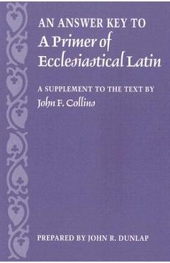 An Answer Key to a Primer of Ecclesiastical Latin: A Supplement to the Text - John R. Dunlap
