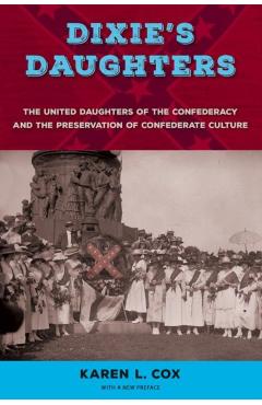 Dixie's Daughters: The United Daughters of the Confederacy and the Preservation of Confederate Culture - Karen L. Cox